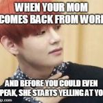 btstrash-alienunnie | WHEN YOUR MOM COMES BACK FROM WORK; AND BEFORE YOU COULD EVEN SPEAK, SHE STARTS YELLING AT YOU. | image tagged in btstrash-alienunnie | made w/ Imgflip meme maker