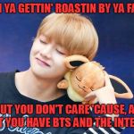 V (BTS) | WHEN YA GETTIN' ROASTIN BY YA FAMILY; BUT YOU DON'T CARE 'CAUSE, AT LEAST YOU HAVE BTS AND THE INTERNET. | image tagged in v bts | made w/ Imgflip meme maker