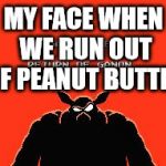 peanut butter | MY FACE WHEN WE RUN OUT OF PEANUT BUTTER | image tagged in death | made w/ Imgflip meme maker