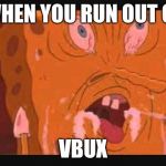 spongbob | WHEN YOU RUN OUT OF; VBUX | image tagged in spongbob | made w/ Imgflip meme maker