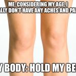 Knees | ME: CONSIDERING MY AGE, I REALLY DON’T HAVE ANY ACHES AND PAINS! MY BODY: HOLD MY BEER | image tagged in knees | made w/ Imgflip meme maker