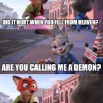 Zootopia Nick Reaction | DID IT HURT WHEN YOU FELL FROM HEAVEN? ARE YOU CALLING ME A DEMON? | image tagged in zootopia nick reaction | made w/ Imgflip meme maker
