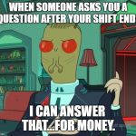 For Money (Rick and Morty) | WHEN SOMEONE ASKS YOU A QUESTION AFTER YOUR SHIFT ENDS; I CAN ANSWER THAT...FOR MONEY. | image tagged in for money rick and morty | made w/ Imgflip meme maker