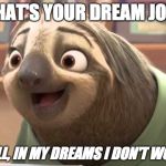 Zootopia smiling sloth | WHAT'S YOUR DREAM JOB? WELL, IN MY DREAMS I DON'T WORK | image tagged in zootopia smiling sloth | made w/ Imgflip meme maker