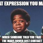 who cares | THAT EXPRESSION YOU MAKE; WHEN SOMEONE TOLD YOU THAT THE MARS ROVER LOST CONTACT | image tagged in who cares | made w/ Imgflip meme maker