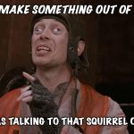 Steve Buscemi | YOU CAN MAKE SOMETHING OUT OF YOUR LIFE; SORRY I WAS TALKING TO THAT SQUIRREL OVER THERE | image tagged in steve buscemi | made w/ Imgflip meme maker