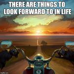 Motorcycle Sunset | THERE ARE THINGS TO LOOK FORWARD TO IN LIFE | image tagged in motorcycle sunset | made w/ Imgflip meme maker