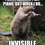 Beaver | I DONT ALWAYS PLAY PIANO, BUT WHEN I DO... INVISIBLE | image tagged in beaver | made w/ Imgflip meme maker