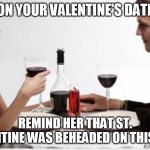 Dinner | ON YOUR VALENTINE'S DATE; REMIND HER THAT ST. VALENTINE WAS BEHEADED ON THIS DATE | image tagged in dinner | made w/ Imgflip meme maker
