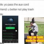 you better not play trash | TAKE ME HOME COUNTRY ROADS | image tagged in you better not play trash | made w/ Imgflip meme maker