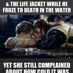 That raft/door could have fit three people | HE GAVE HER THE RAFT & THE LIFE JACKET WHILE HE FROZE TO DEATH IN THE WATER; YET SHE STILL COMPLAINED ABOUT HOW COLD IT WAS | image tagged in titanic,funny meme,feminism,the truth,cold,imgflip | made w/ Imgflip meme maker