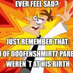 ever feel sad? | EVER FEEL SAD? JUST REMEMBER THAT:; BOTH OF DOOFENSHMIRTZ PARENTS; WEREN´T AT HIS BIRTH | image tagged in doofenshmirtz,phineas and ferb,funny | made w/ Imgflip meme maker