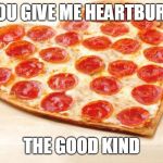 Pizza for valentines day | YOU GIVE ME HEARTBURN; THE GOOD KIND | image tagged in pizza for valentines day | made w/ Imgflip meme maker