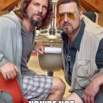 The Big Lebowski Dude and Walter | DUDE, YOU'RE NOT PREQUALIFIED? | image tagged in the big lebowski dude and walter | made w/ Imgflip meme maker