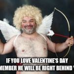 Happy Valentine's day | IF YOU LOVE VALENTINE'S DAY REMEMBER HE WILL BE RIGHT BEHIND YOU | image tagged in cupid the jack black,memes,valentine's day,cupid,cupid jack black | made w/ Imgflip meme maker