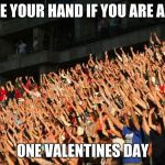 Raise your hands crowd | RAISE YOUR HAND IF YOU ARE ALONE; ONE VALENTINES DAY | image tagged in raise your hands crowd | made w/ Imgflip meme maker