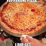 one pepperoni pizza | I ASK FOR A PEPPERONI PIZZA.... I DID GET WHAT I ASK FOR | image tagged in one pepperoni pizza | made w/ Imgflip meme maker