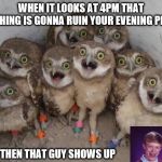 two hoots, or more | WHEN IT LOOKS AT 4PM THAT NOTHING IS GONNA RUIN YOUR EVENING PLANS; THEN THAT GUY SHOWS UP | image tagged in amazed owls,funny memes | made w/ Imgflip meme maker