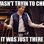 Han Solo Who Me | I WASN’T TRYIN TO CHEAT; IT WAS JUST THERE | image tagged in han solo who me | made w/ Imgflip meme maker
