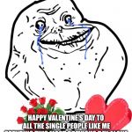 Just trying to get points | HAPPY VALENTINE’S DAY TO ALL THE SINGLE PEOPLE LIKE ME SPENDING THIS MOST GREVIOUS DAY ALONE. | image tagged in valentine forever alone | made w/ Imgflip meme maker