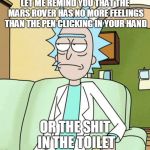 Rick Sanchez | LET ME REMIND YOU THAT THE MARS ROVER HAS NO MORE FEELINGS THAN THE PEN CLICKING IN YOUR HAND; OR THE SHIT IN THE TOILET | image tagged in rick sanchez | made w/ Imgflip meme maker