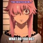 Future Diary Yuno Gasai | "YOU CHEATED ON ME...."; WHAT DO YOU DO? | image tagged in future diary yuno gasai | made w/ Imgflip meme maker