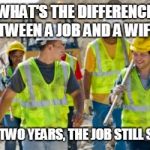 Construction worker | WHAT'S THE DIFFERENCE BETWEEN A JOB AND A WIFE? AFTER TWO YEARS, THE JOB STILL SUCKS. | image tagged in construction worker | made w/ Imgflip meme maker
