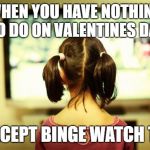 Watching Television | WHEN YOU HAVE NOTHING TO DO ON VALENTINES DAY; EXCEPT BINGE WATCH TV | image tagged in watching television | made w/ Imgflip meme maker