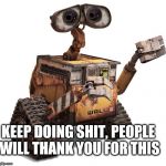 Wall-e | KEEP DOING SHIT, PEOPLE WILL THANK YOU FOR THIS | image tagged in wall-e | made w/ Imgflip meme maker