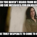You must be desperate | WHEN YOU HAVEN'T HEARD FROM HER IN MONTHS AND SHE MESSAGES YOU ON VALENTINES DAY; YOU MUST BE TRULY DESPERATE TO COME TO ME FOR HELP | image tagged in you must be desperate | made w/ Imgflip meme maker