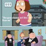 Meg family guy you always act you are better than me meme
