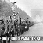 Best parade anywhere | THE ONLY GOOD PARADES BE LIKE | image tagged in german soldiers,memes,parade | made w/ Imgflip meme maker