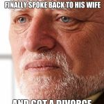 He finally did it but he's getting the short end of the stick | IT WAS AT THIS TIME HAROLD FINALLY SPOKE BACK TO HIS WIFE; AND GOT A DIVORCE | image tagged in dissapointment,memes,hide the pain harold,divorce,marital dispute | made w/ Imgflip meme maker