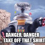 smart robot | DANGER, DANGER ... TAKE OFF THAT SHIRT! | image tagged in danger will robinson,funny,robot | made w/ Imgflip meme maker