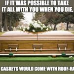 Funeral | IF IT WAS POSSIBLE TO TAKE IT ALL WITH YOU WHEN YOU DIE, THEN CASKETS WOULD COME WITH ROOF-RACKS. | image tagged in funeral | made w/ Imgflip meme maker