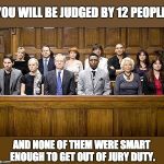 Jury | YOU WILL BE JUDGED BY 12 PEOPLE; AND NONE OF THEM WERE SMART ENOUGH TO GET OUT OF JURY DUTY. | image tagged in jury | made w/ Imgflip meme maker