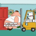 Peter griffin getting escorted out of the house by forklift | I SAID NO; HEY I SAID DROP ME OFF AT THE COUCH | image tagged in peter griffin getting escorted out of the house by forklift | made w/ Imgflip meme maker