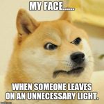 angery doge | MY FACE...... WHEN SOMEONE LEAVES ON AN UNNECESSARY LIGHT. | image tagged in angery doge | made w/ Imgflip meme maker