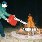pouring gas on fire | ME; CALM DOWN! ANGRY GF | image tagged in pouring gas on fire | made w/ Imgflip meme maker