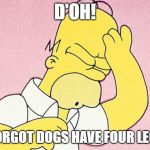 Homer Simpson D'oh | D'OH! I FORGOT DOGS HAVE FOUR LEGS! | image tagged in homer simpson d'oh | made w/ Imgflip meme maker