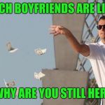 Wolf of Wall Street Money | RICH BOYFRIENDS ARE LIKE WHY ARE YOU STILL HERE | image tagged in wolf of wall street money | made w/ Imgflip meme maker