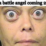 wide eyed | alita battle angel coming 2019 | image tagged in wide eyed | made w/ Imgflip meme maker