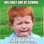 Ginger | MY WIFE TOLD ME TO PREPARE OUR GINGER SON FOR HIS FIRST DAY AT SCHOOL. SO I BEAT HIM UP AND TOOK HIS DINNER MONEY OFF HIM. | image tagged in ginger | made w/ Imgflip meme maker