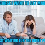 couples therapy | OF COURSE I WANT TO GET MARRIED; I'M JUST WAITING FOR THE RIGHT PERSON | image tagged in couples therapy | made w/ Imgflip meme maker