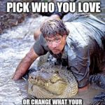 You can't pick who you love | YOU CAN'T PICK WHO YOU LOVE; OR CHANGE WHAT YOUR FRIENDS THINK ABOUT YOUR CHOICE. | image tagged in crocodile hunter,you can't pick who you love | made w/ Imgflip meme maker