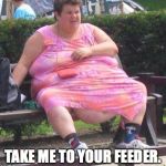 Fat Women  | TAKE ME TO YOUR FEEDER. | image tagged in fat women | made w/ Imgflip meme maker