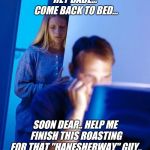 Please help... how should I title this meme ?? | HEY BABE... COME BACK TO BED... SOON DEAR.. HELP ME FINISH THIS ROASTING FOR THAT "HANESHERWAY" GUY.. | image tagged in internet husband,imgflip,fun,weekend,roast | made w/ Imgflip meme maker