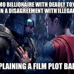 Pretty much... | EMO BILLIONAIRE WITH DEADLY TOYS GETS IN A DISAGREEMENT WITH ILLEGAL ALIEN; EXPLAINING A FILM PLOT BADLY | image tagged in batman vs superman,memes,funny,films | made w/ Imgflip meme maker