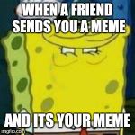 Spongebob Grin | WHEN A FRIEND SENDS YOU A MEME; AND ITS YOUR MEME | image tagged in spongebob grin,memes | made w/ Imgflip meme maker