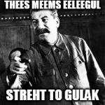 joseph stalin go to gulag | THEES MEEMS EELEEGUL; STREHT TO GULAK | image tagged in joseph stalin go to gulag | made w/ Imgflip meme maker